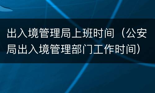 出入境管理局上班时间（公安局出入境管理部门工作时间）