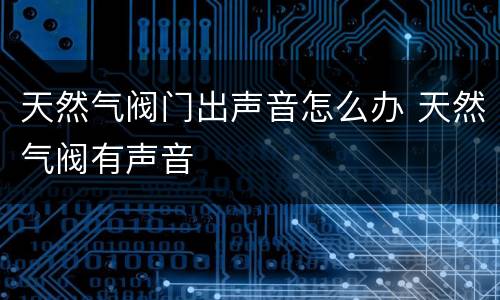 天然气阀门出声音怎么办 天然气阀有声音