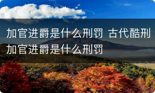 加官进爵是什么刑罚 古代酷刑加官进爵是什么刑罚