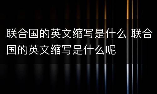 联合国的英文缩写是什么 联合国的英文缩写是什么呢