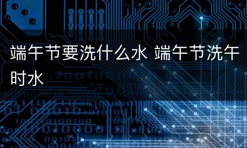 端午节要洗什么水 端午节洗午时水