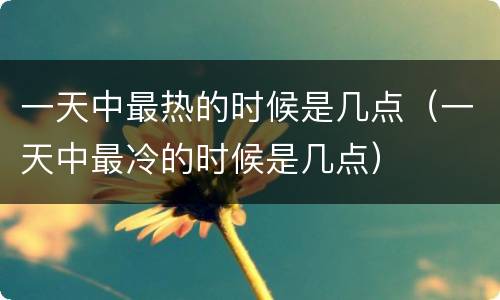 一天中最热的时候是几点（一天中最冷的时候是几点）