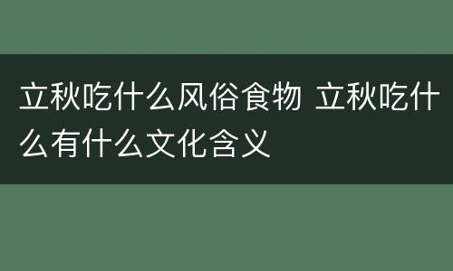 立秋吃什么风俗食物 立秋吃什么有什么文化含义