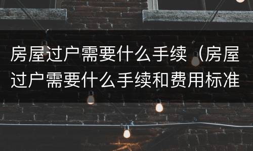 房屋过户需要什么手续（房屋过户需要什么手续和费用标准）