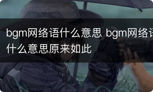 bgm网络语什么意思 bgm网络语什么意思原来如此