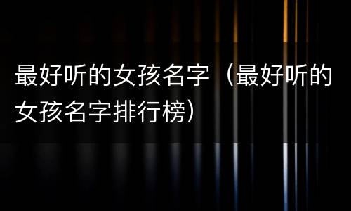 最好听的女孩名字（最好听的女孩名字排行榜）