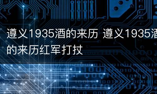 遵义1935酒的来历 遵义1935酒的来历红军打扙