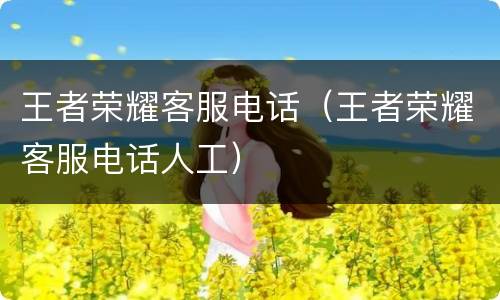 王者荣耀客服电话（王者荣耀客服电话人工）