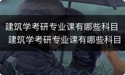 建筑学考研专业课有哪些科目 建筑学考研专业课有哪些科目及分数