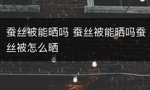 蚕丝被能晒吗 蚕丝被能晒吗蚕丝被怎么晒