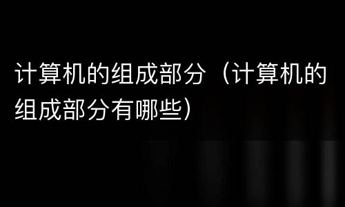 计算机的组成部分（计算机的组成部分有哪些）