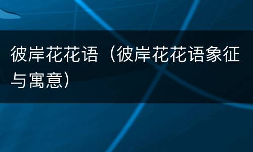 彼岸花花语（彼岸花花语象征与寓意）