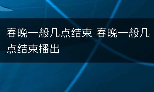 春晚一般几点结束 春晚一般几点结束播出