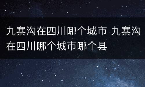 九寨沟在四川哪个城市 九寨沟在四川哪个城市哪个县