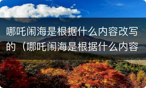 哪吒闹海是根据什么内容改写的（哪吒闹海是根据什么内容改写的作文）