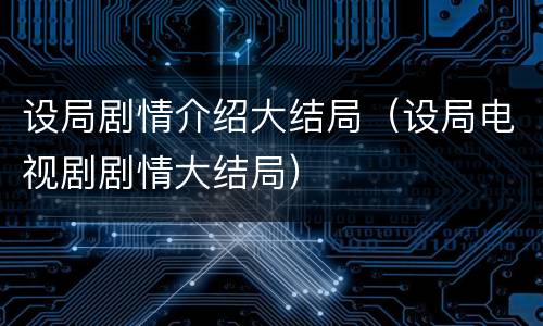 设局剧情介绍大结局（设局电视剧剧情大结局）