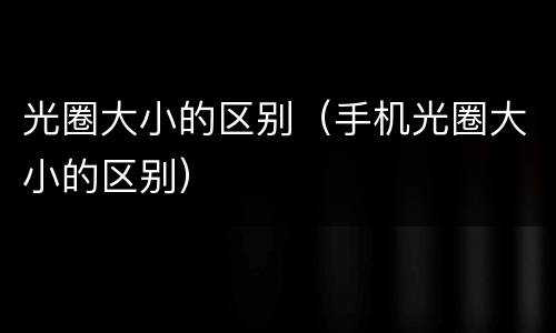 光圈大小的区别（手机光圈大小的区别）