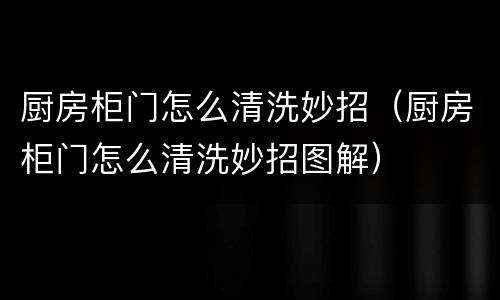 厨房柜门怎么清洗妙招（厨房柜门怎么清洗妙招图解）