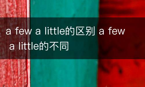a few a little的区别 a few a little的不同