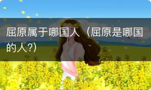 屈原属于哪国人（屈原是哪国的人?）