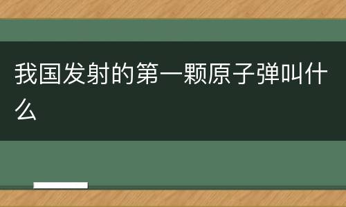 我国发射的第一颗原子弹叫什么