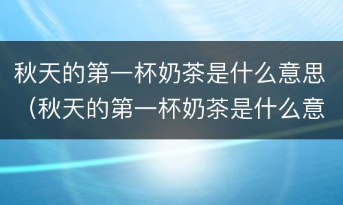 秋天的第一杯奶茶是什么意思（秋天的第一杯奶茶是什么意思求解）