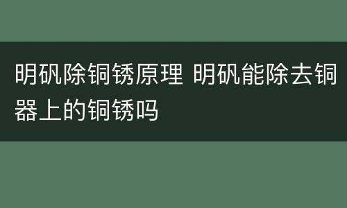 明矾除铜锈原理 明矾能除去铜器上的铜锈吗