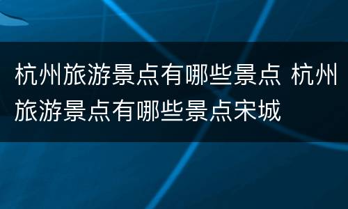 杭州旅游景点有哪些景点 杭州旅游景点有哪些景点宋城