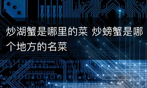 炒湖蟹是哪里的菜 炒螃蟹是哪个地方的名菜