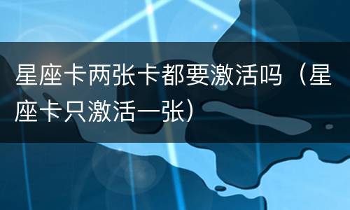 星座卡两张卡都要激活吗（星座卡只激活一张）