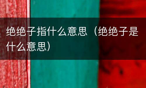 绝绝子指什么意思（绝绝子是什么意思）