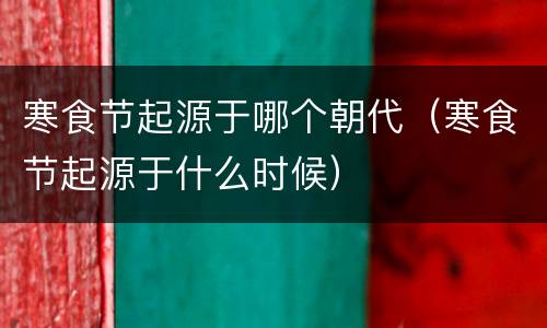 寒食节起源于哪个朝代（寒食节起源于什么时候）