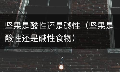 坚果是酸性还是碱性（坚果是酸性还是碱性食物）