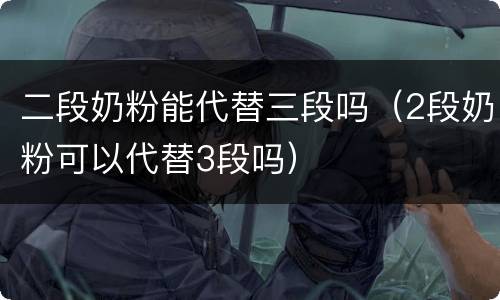 二段奶粉能代替三段吗（2段奶粉可以代替3段吗）