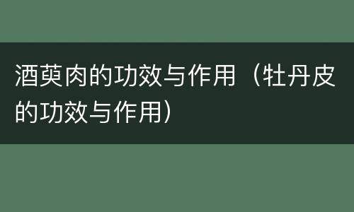 酒萸肉的功效与作用（牡丹皮的功效与作用）