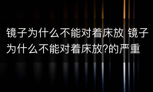 镜子为什么不能对着床放 镜子为什么不能对着床放?的严重