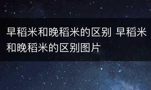 早稻米和晚稻米的区别 早稻米和晚稻米的区别图片