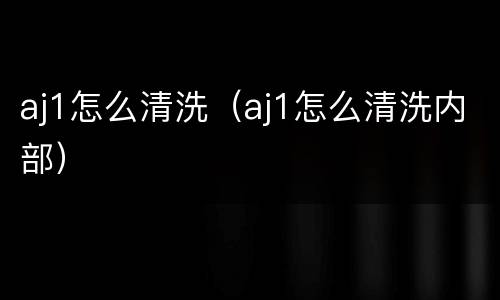 aj1怎么清洗（aj1怎么清洗内部）