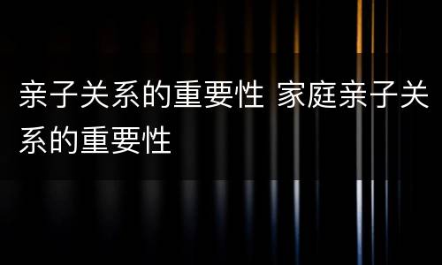 亲子关系的重要性 家庭亲子关系的重要性