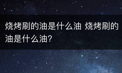烧烤刷的油是什么油 烧烤刷的油是什么油?