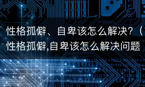 性格孤僻、自卑该怎么解决?（性格孤僻,自卑该怎么解决问题）