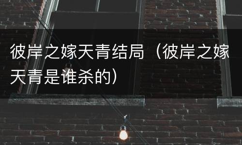 彼岸之嫁天青结局（彼岸之嫁天青是谁杀的）