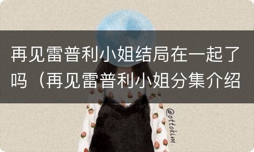 再见雷普利小姐结局在一起了吗（再见雷普利小姐分集介绍）