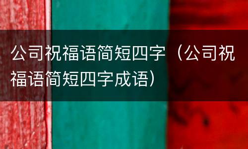 公司祝福语简短四字（公司祝福语简短四字成语）