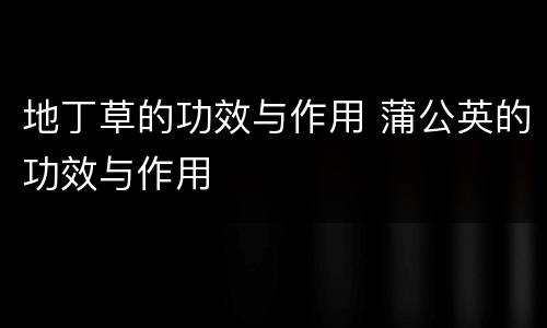 地丁草的功效与作用 蒲公英的功效与作用