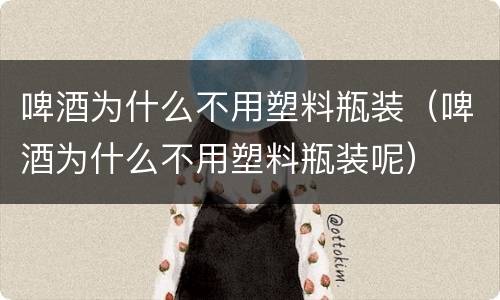 啤酒为什么不用塑料瓶装（啤酒为什么不用塑料瓶装呢）