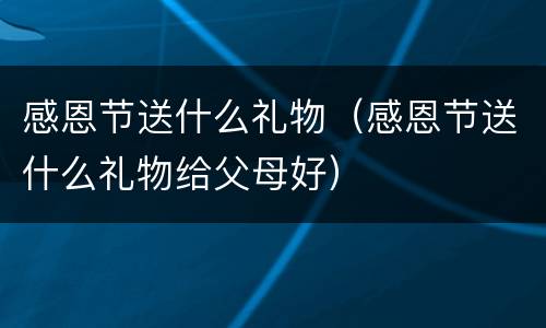 感恩节送什么礼物（感恩节送什么礼物给父母好）