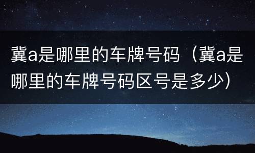 冀a是哪里的车牌号码（冀a是哪里的车牌号码区号是多少）