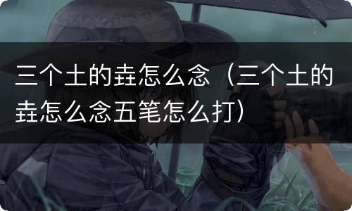 三个土的垚怎么念（三个土的垚怎么念五笔怎么打）