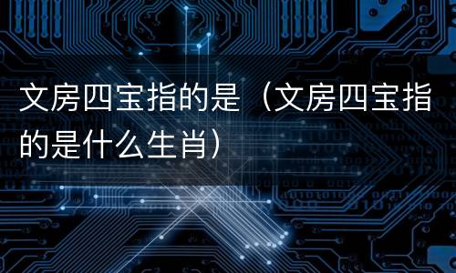 文房四宝指的是（文房四宝指的是什么生肖）